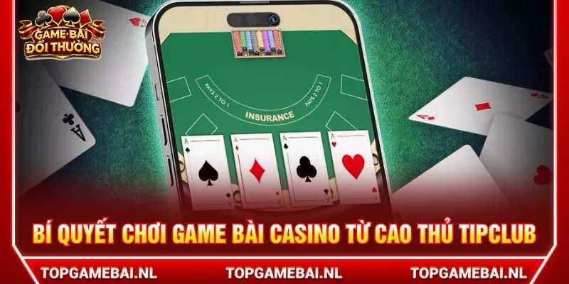 Bí quyết chơi game bài casino từ cao thủ TIPCLUB