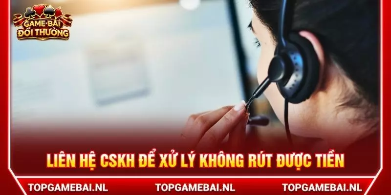 Liên hệ CSKH để xử lý không rút được tiền